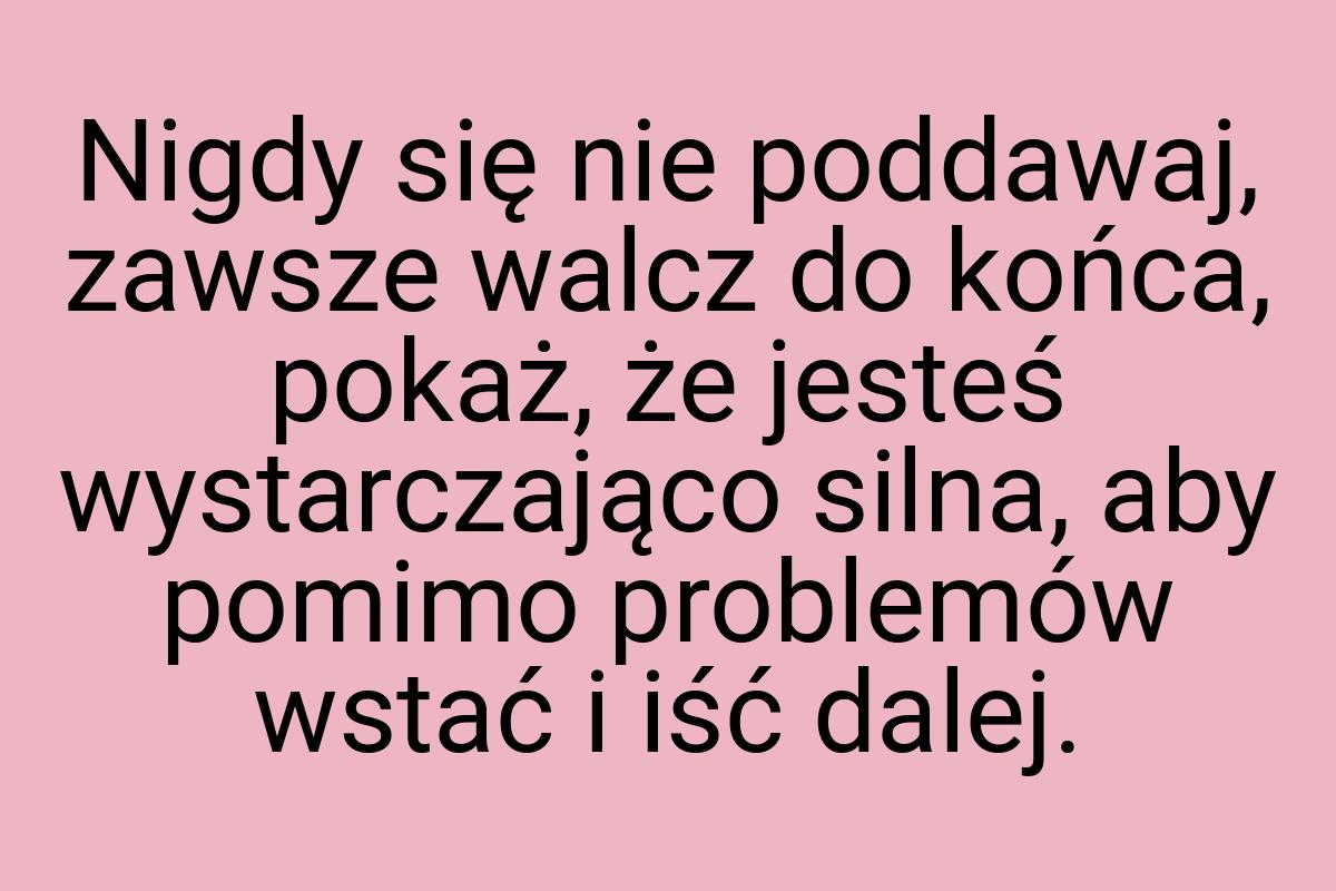 Nigdy się nie poddawaj, zawsze walcz do końca, pokaż, że