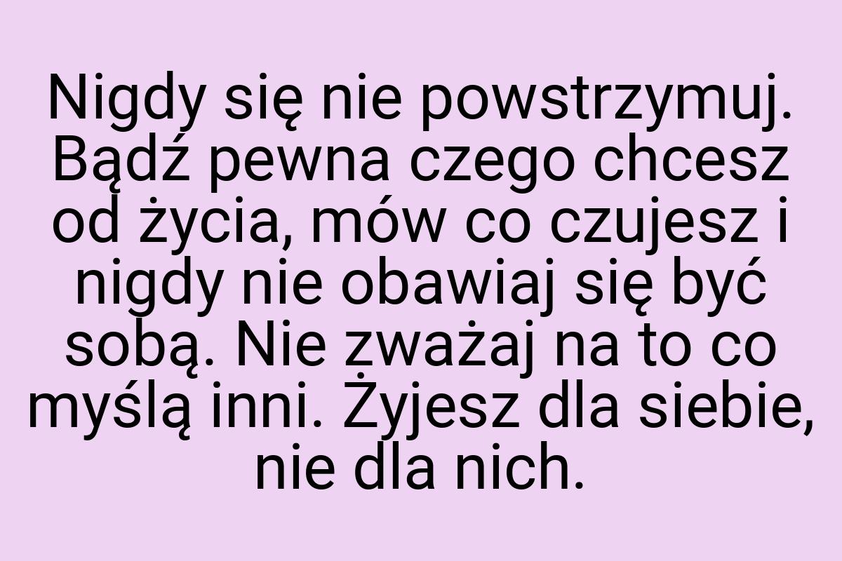 Nigdy się nie powstrzymuj. Bądź pewna czego chcesz od