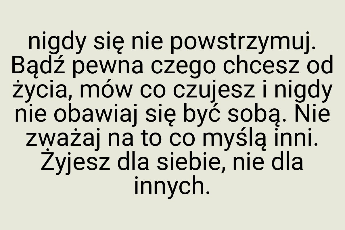 Nigdy się nie powstrzymuj. Bądź pewna czego chcesz od