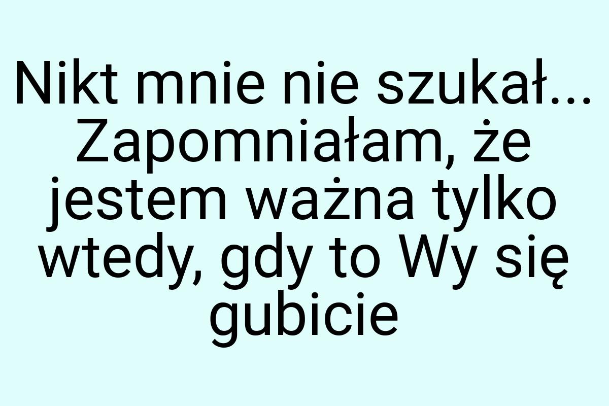 Nikt mnie nie szukał... Zapomniałam, że jestem ważna tylko