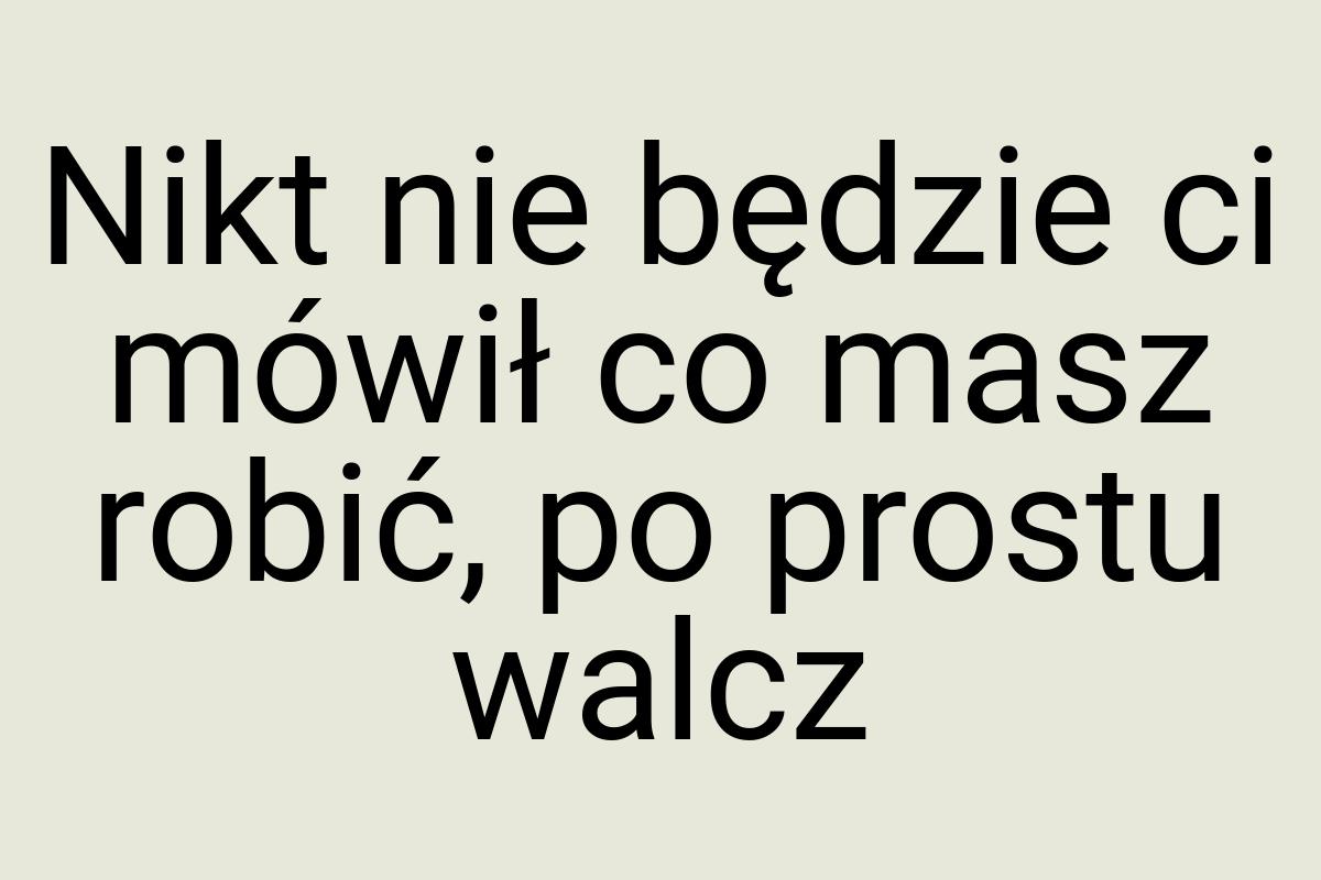 Nikt nie będzie ci mówił co masz robić, po prostu walcz