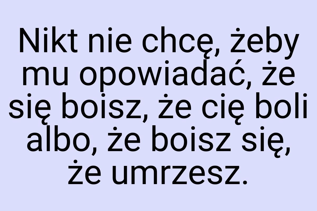 Nikt nie chcę, żeby mu opowiadać, że się boisz, że cię boli