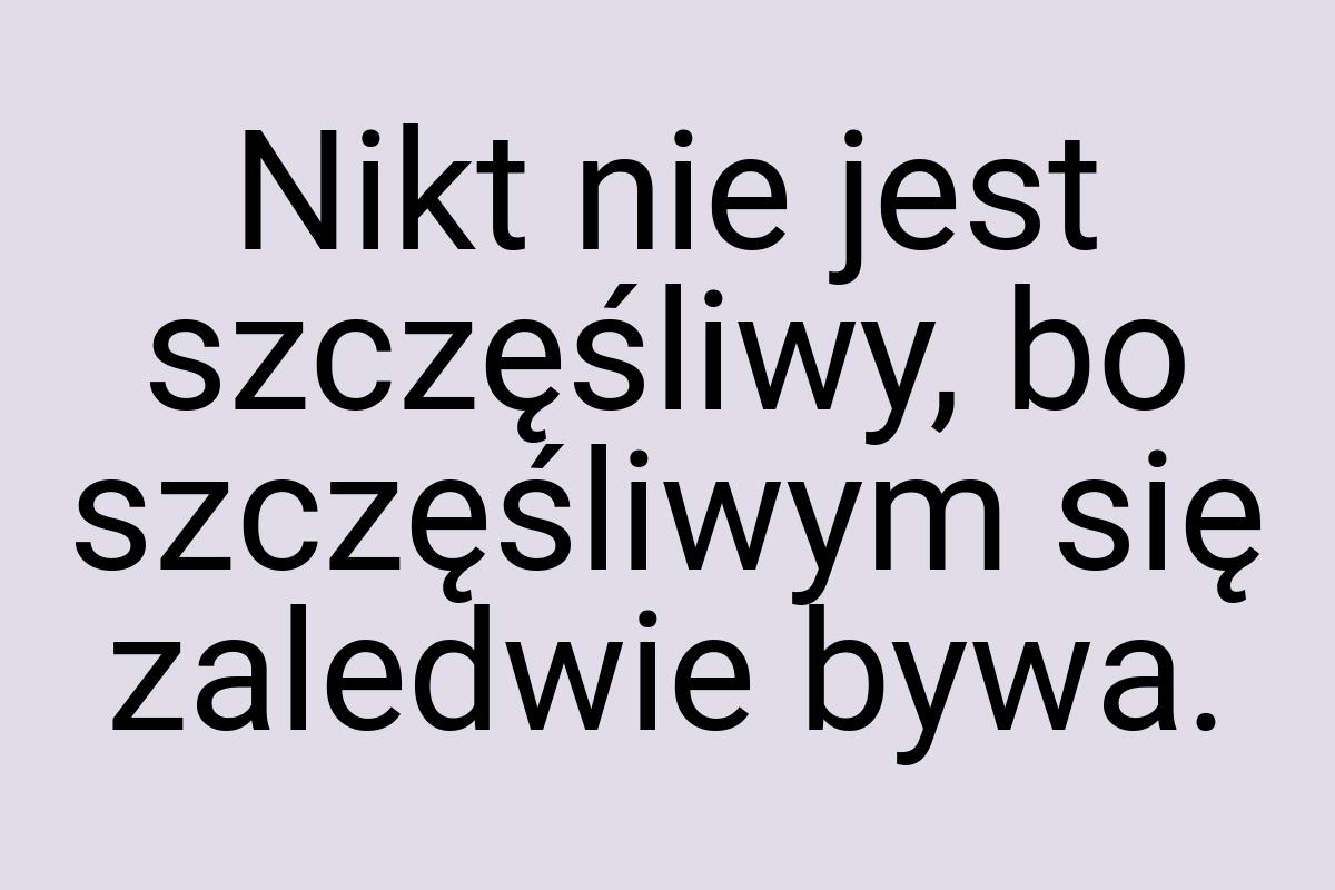 Nikt nie jest szczęśliwy, bo szczęśliwym się zaledwie bywa