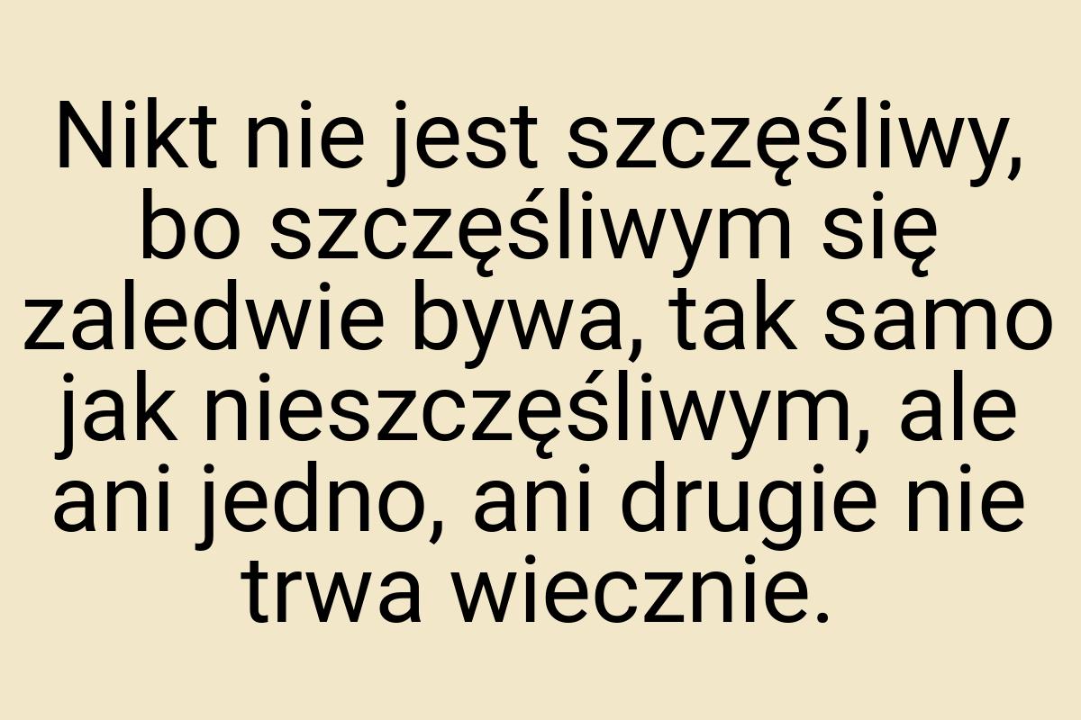 Nikt nie jest szczęśliwy, bo szczęśliwym się zaledwie bywa