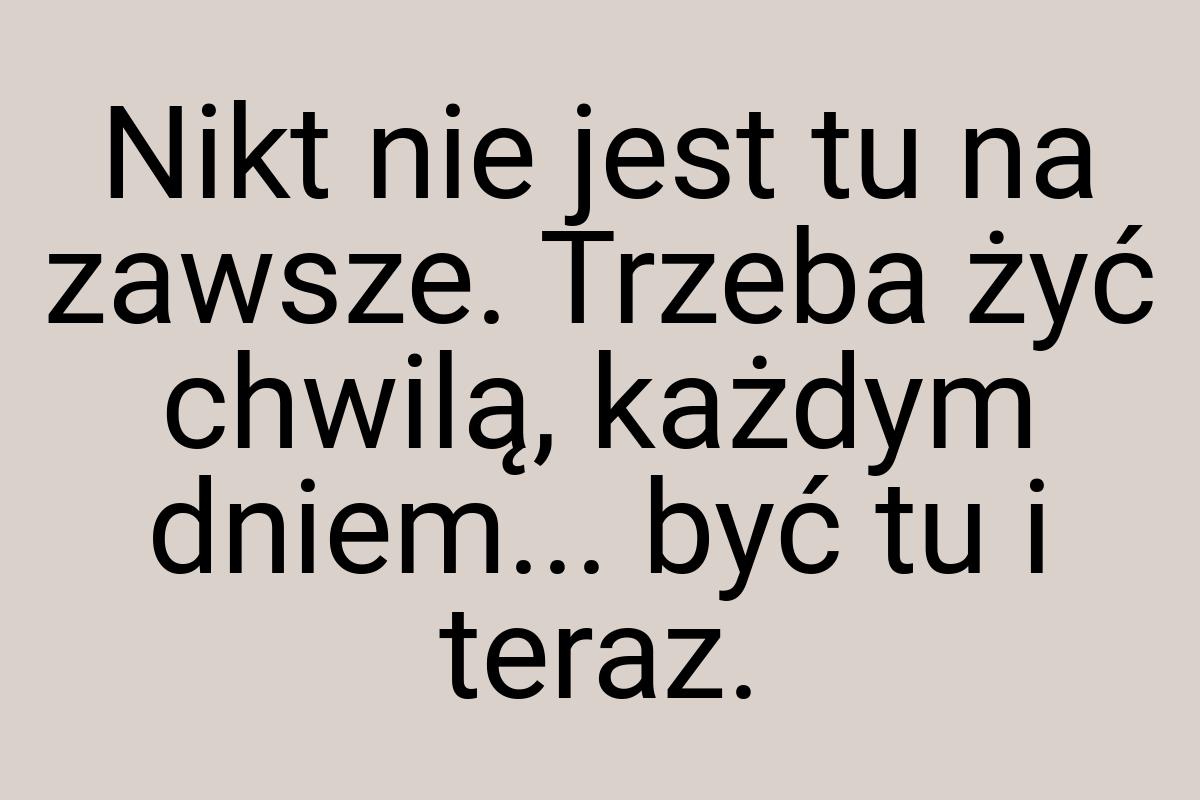 Nikt nie jest tu na zawsze. Trzeba żyć chwilą, każdym