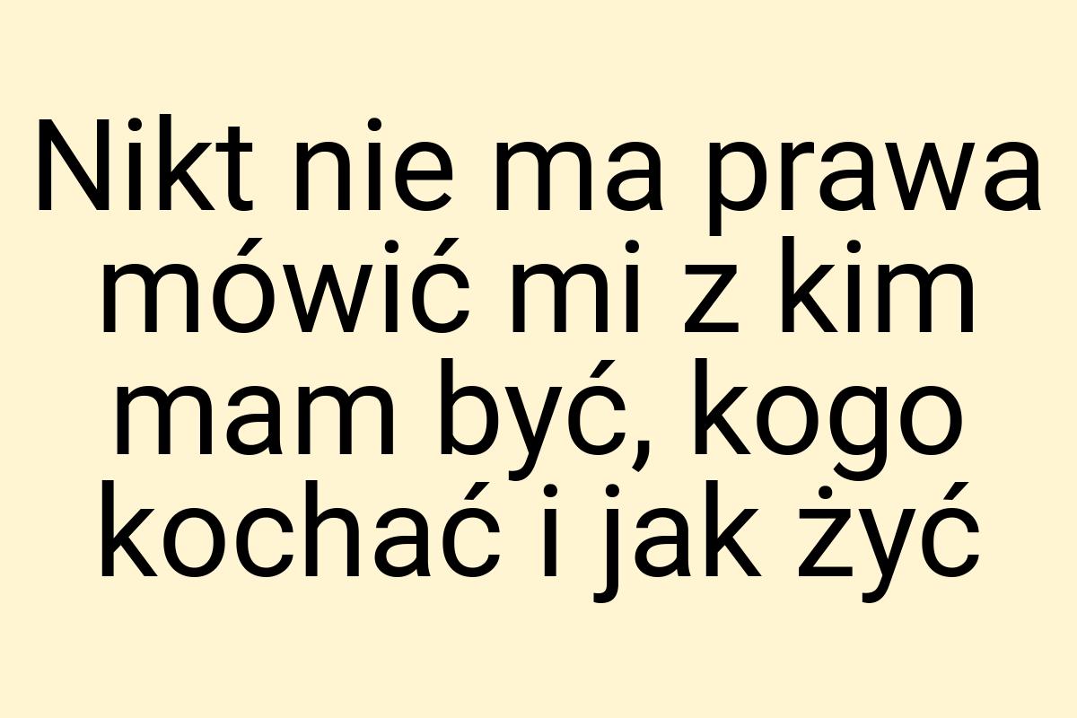 Nikt nie ma prawa mówić mi z kim mam być, kogo kochać i jak