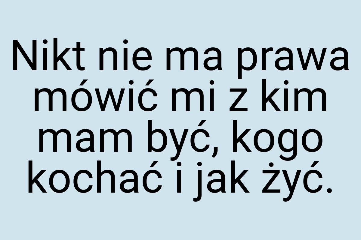 Nikt nie ma prawa mówić mi z kim mam być, kogo kochać i jak