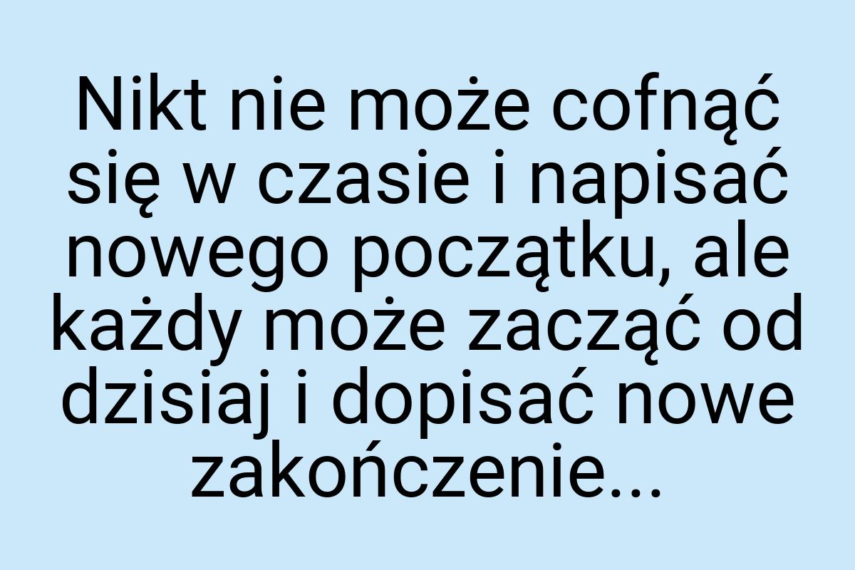 Nikt nie może cofnąć się w czasie i napisać nowego