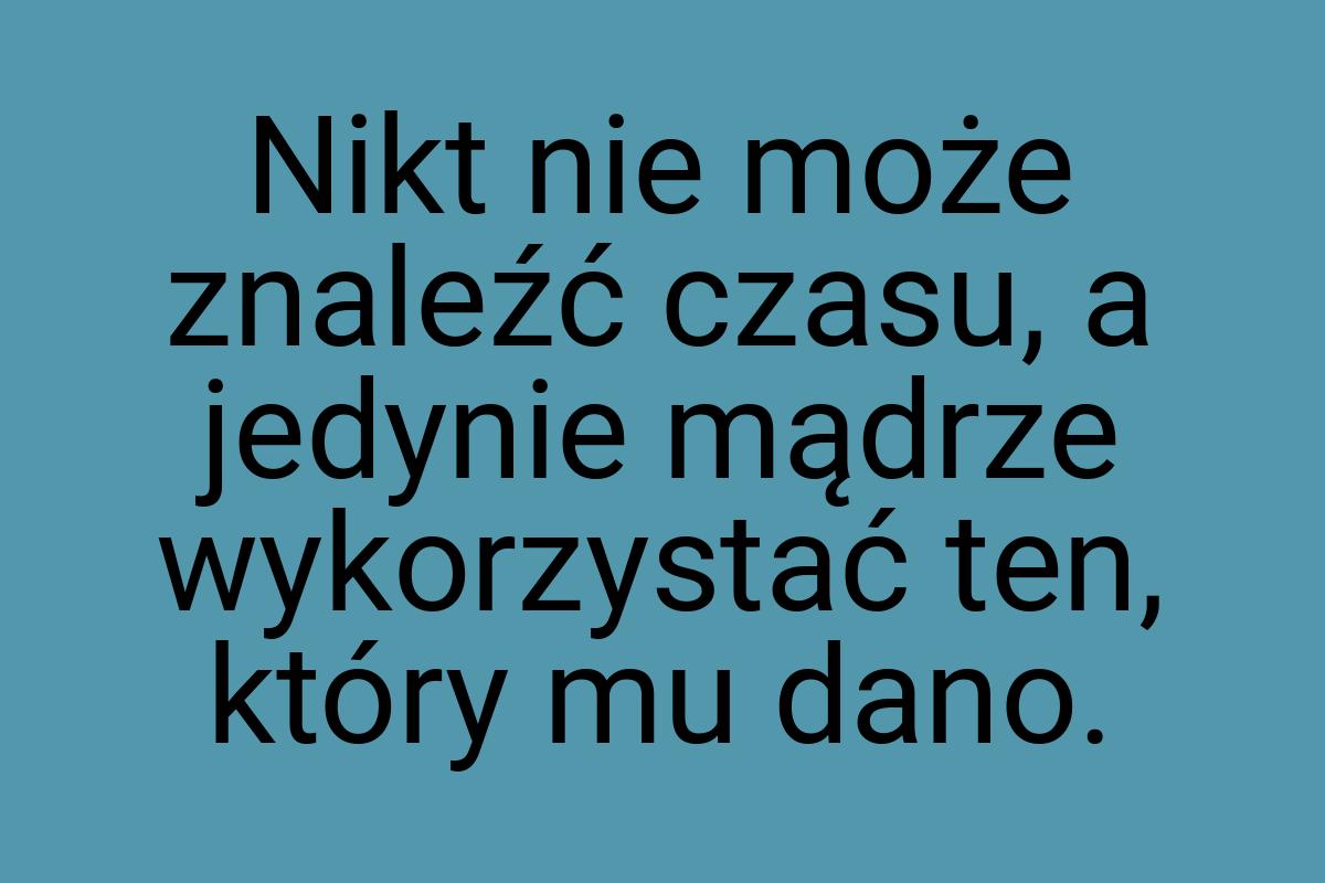 Nikt nie może znaleźć czasu, a jedynie mądrze wykorzystać