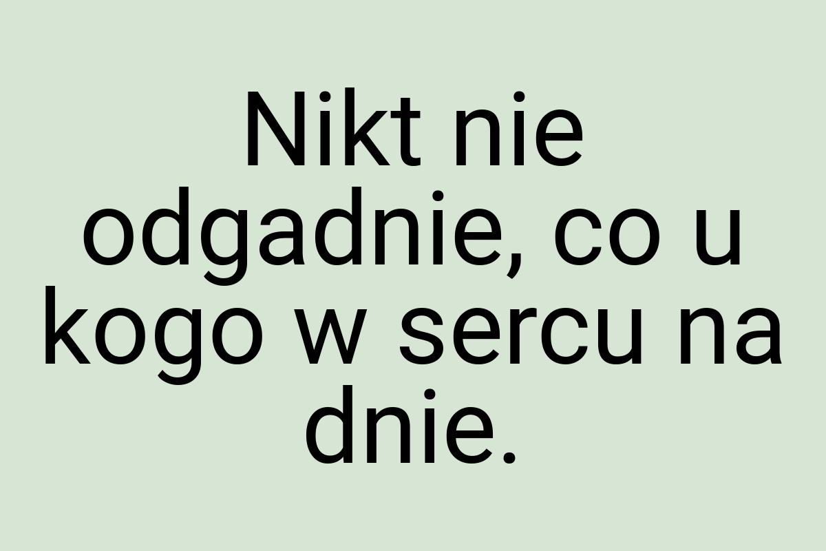 Nikt nie odgadnie, co u kogo w sercu na dnie