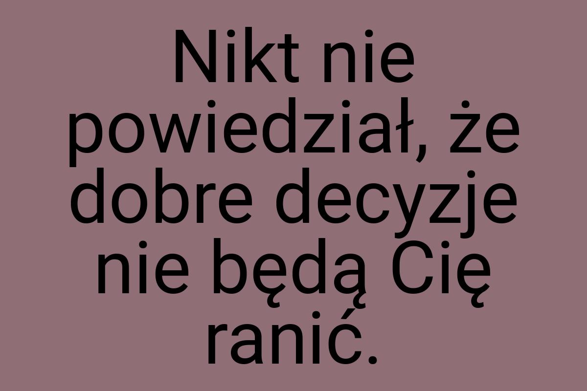 Nikt nie powiedział, że dobre decyzje nie będą Cię ranić