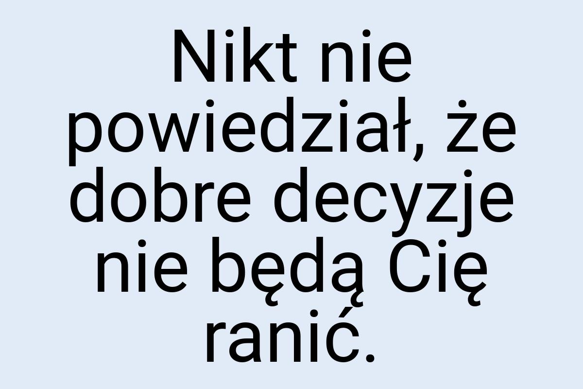 Nikt nie powiedział, że dobre decyzje nie będą Cię ranić