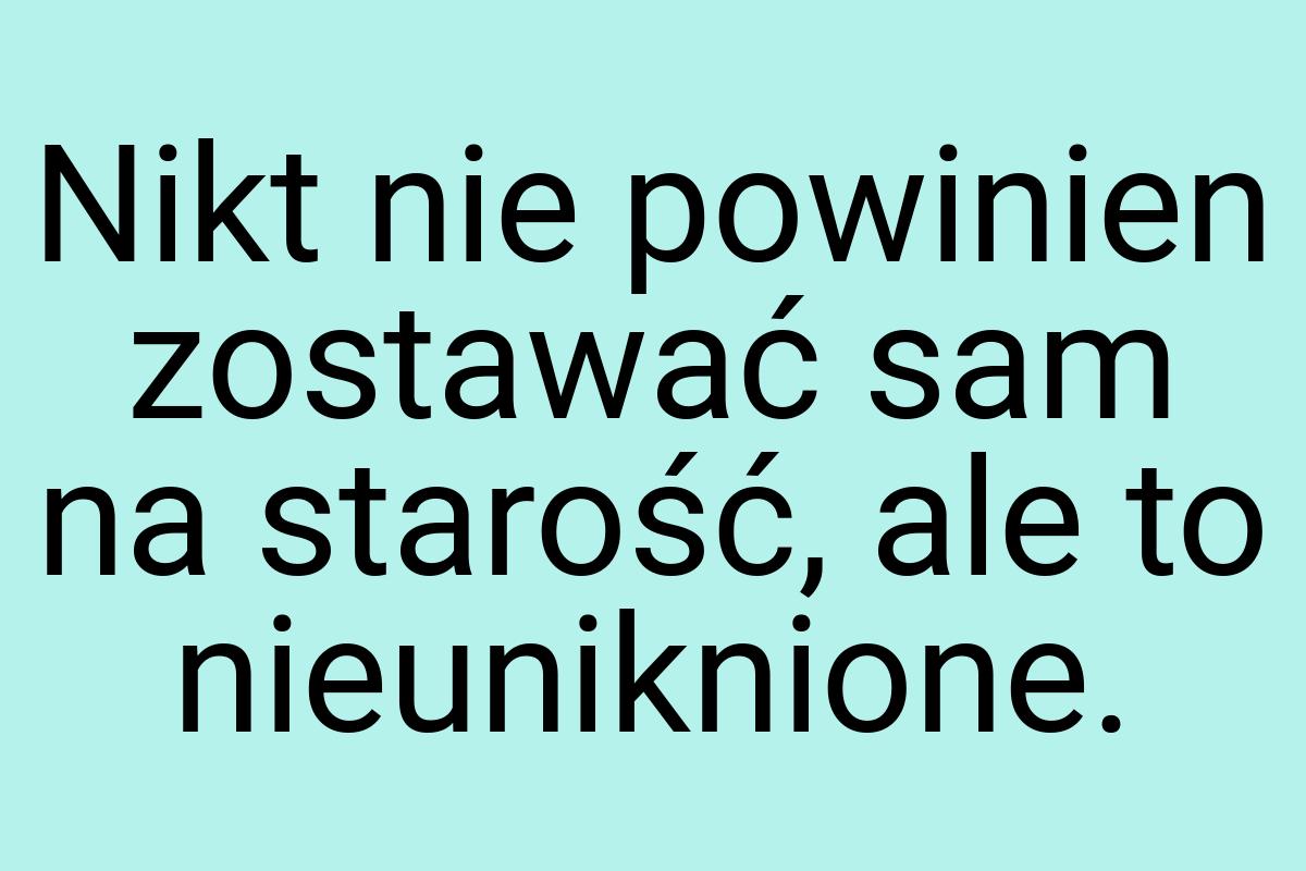 Nikt nie powinien zostawać sam na starość, ale to