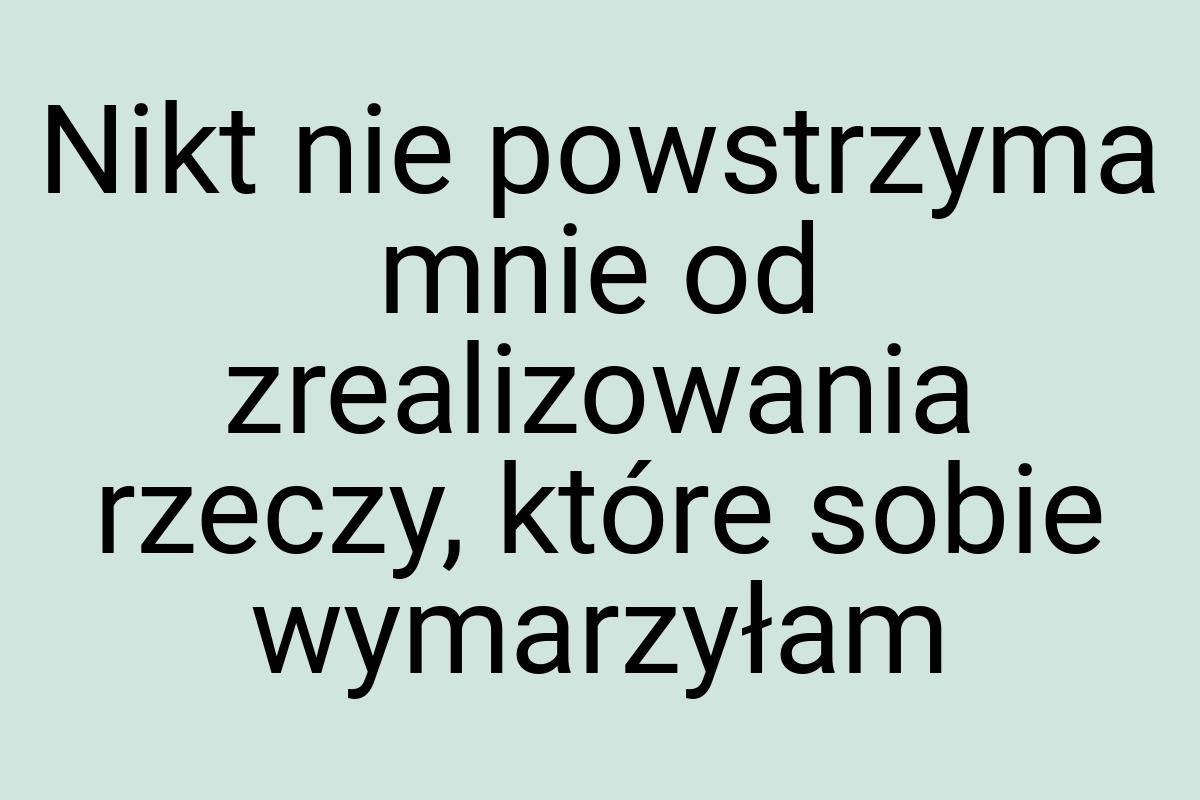 Nikt nie powstrzyma mnie od zrealizowania rzeczy, które