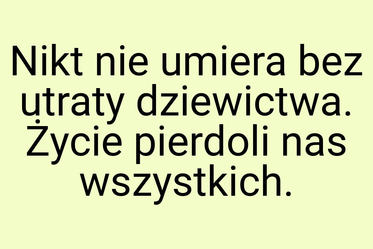 Nikt nie umiera bez utraty dziewictwa. Życie pierdoli nas