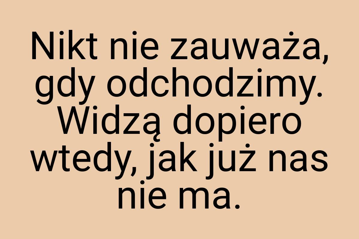 Nikt nie zauważa, gdy odchodzimy. Widzą dopiero wtedy, jak