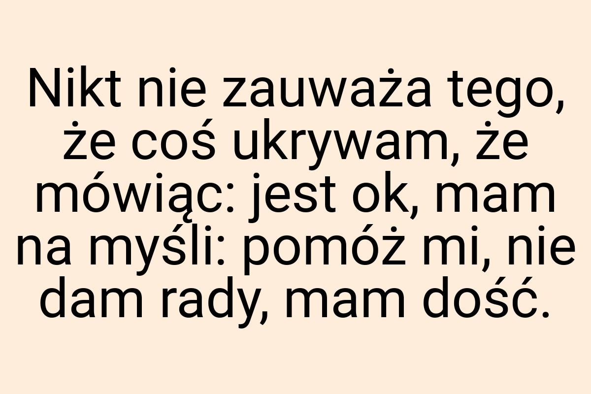 Nikt nie zauważa tego, że coś ukrywam, że mówiąc: jest ok