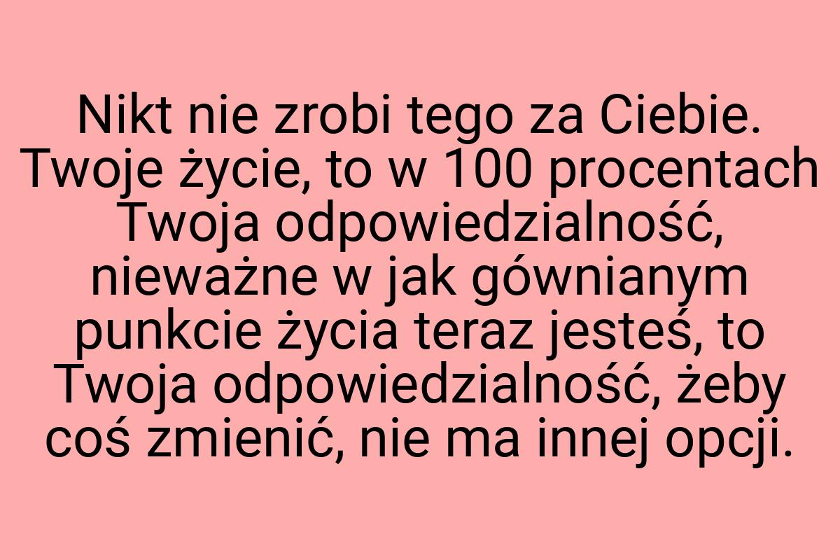 Nikt nie zrobi tego za Ciebie. Twoje życie, to w