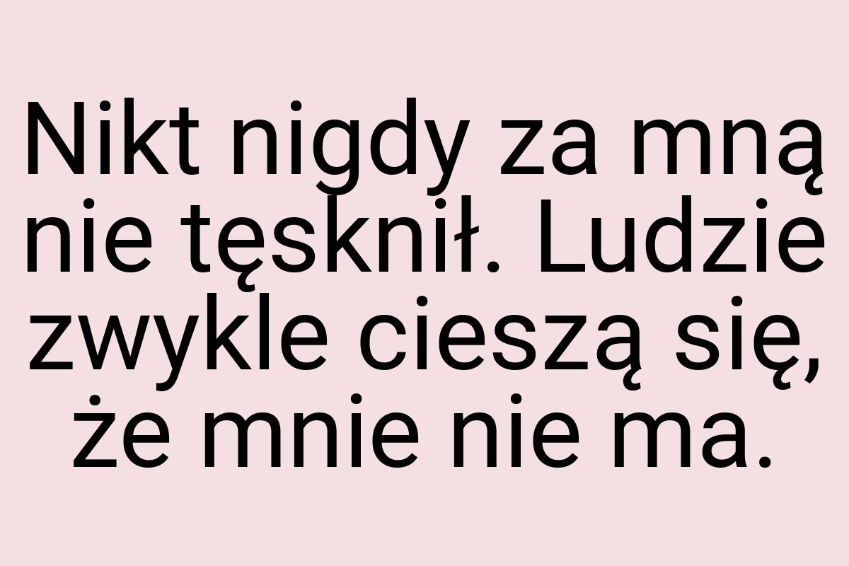 Nikt nigdy za mną nie tęsknił. Ludzie zwykle cieszą się, że