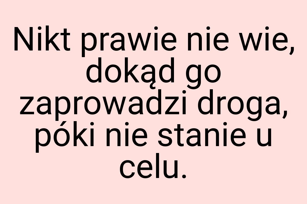 Nikt prawie nie wie, dokąd go zaprowadzi droga, póki nie