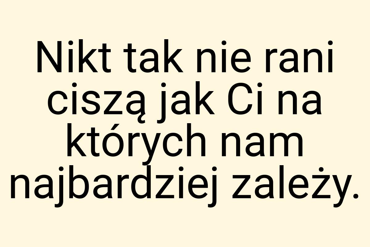 Nikt tak nie rani ciszą jak Ci na których nam najbardziej