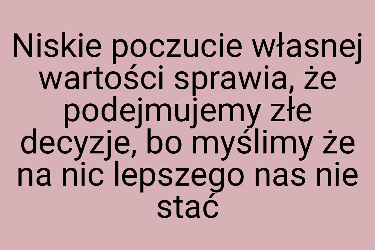 Niskie poczucie własnej wartości sprawia, że podejmujemy