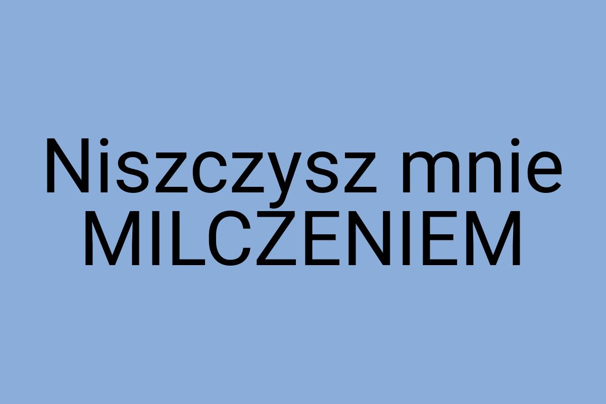 Niszczysz mnie MILCZENIEM