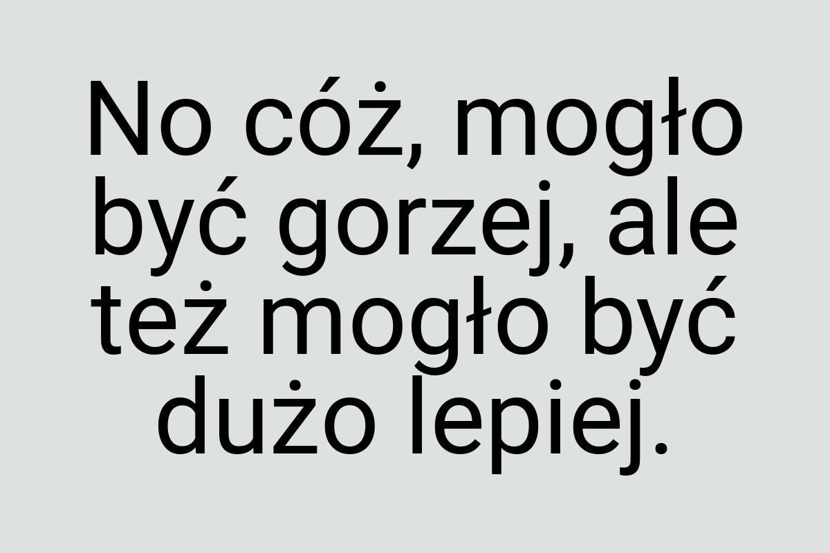 No cóż, mogło być gorzej, ale też mogło być dużo lepiej