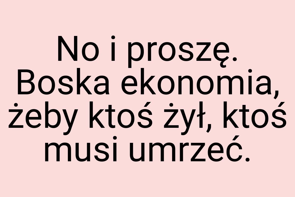 No i proszę. Boska ekonomia, żeby ktoś żył, ktoś musi