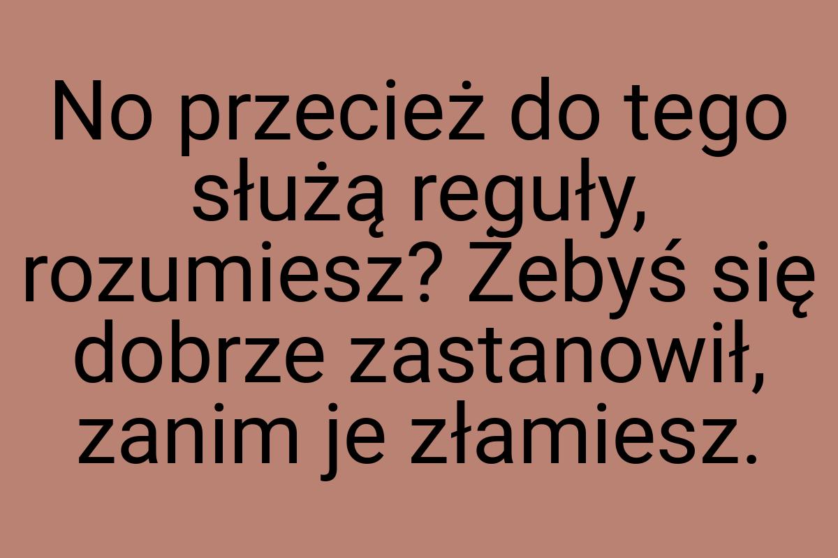 No przecież do tego służą reguły, rozumiesz? Żebyś się