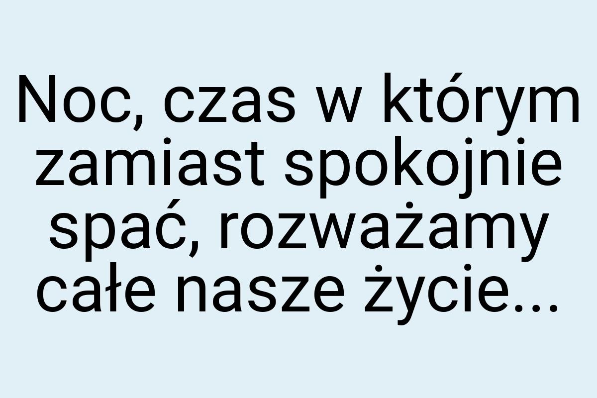 Noc, czas w którym zamiast spokojnie spać, rozważamy całe