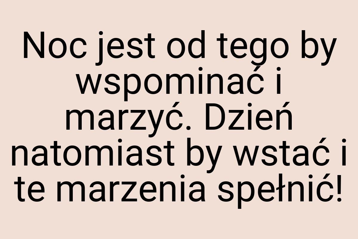 Noc jest od tego by wspominać i marzyć. Dzień natomiast by