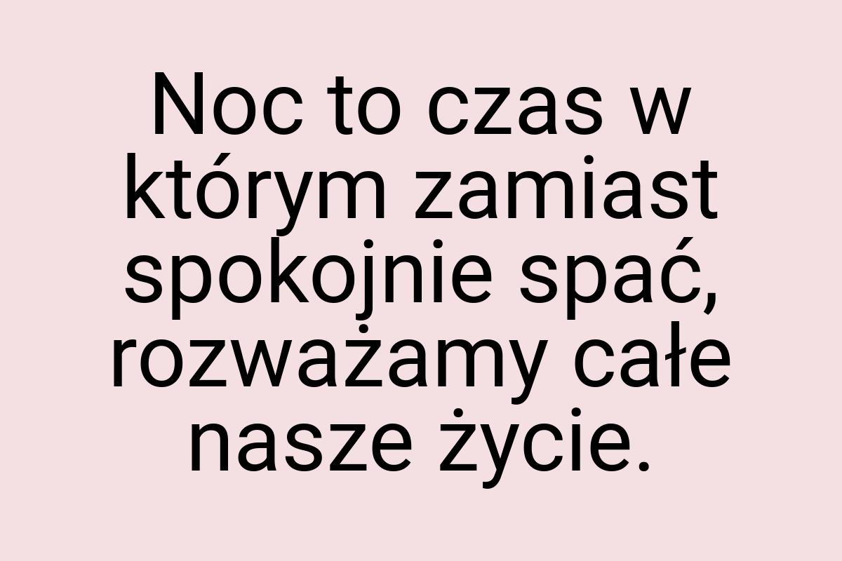 Noc to czas w którym zamiast spokojnie spać, rozważamy całe