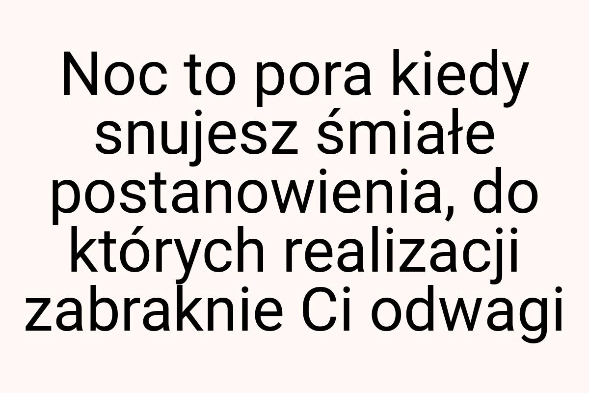 Noc to pora kiedy snujesz śmiałe postanowienia, do których