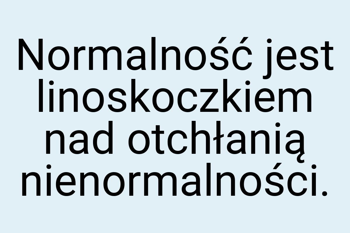 Normalność jest linoskoczkiem nad otchłanią nienormalności