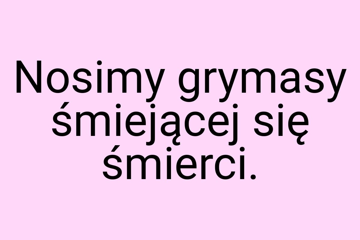 Nosimy grymasy śmiejącej się śmierci