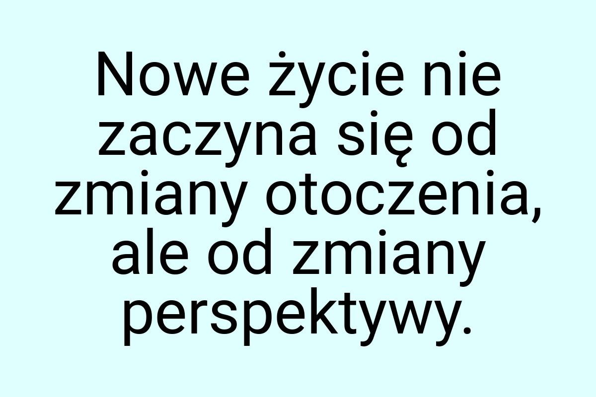 Nowe życie nie zaczyna się od zmiany otoczenia, ale od