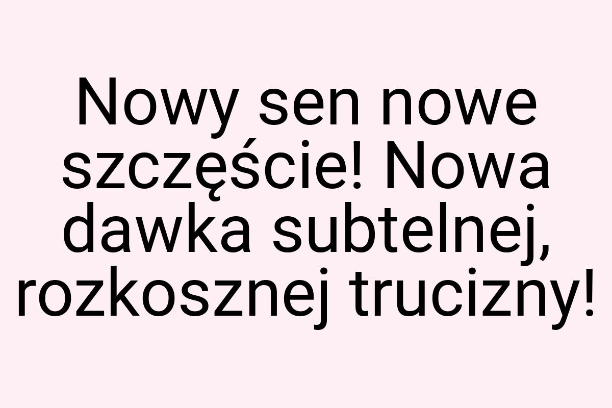 Nowy sen nowe szczęście! Nowa dawka subtelnej, rozkosznej