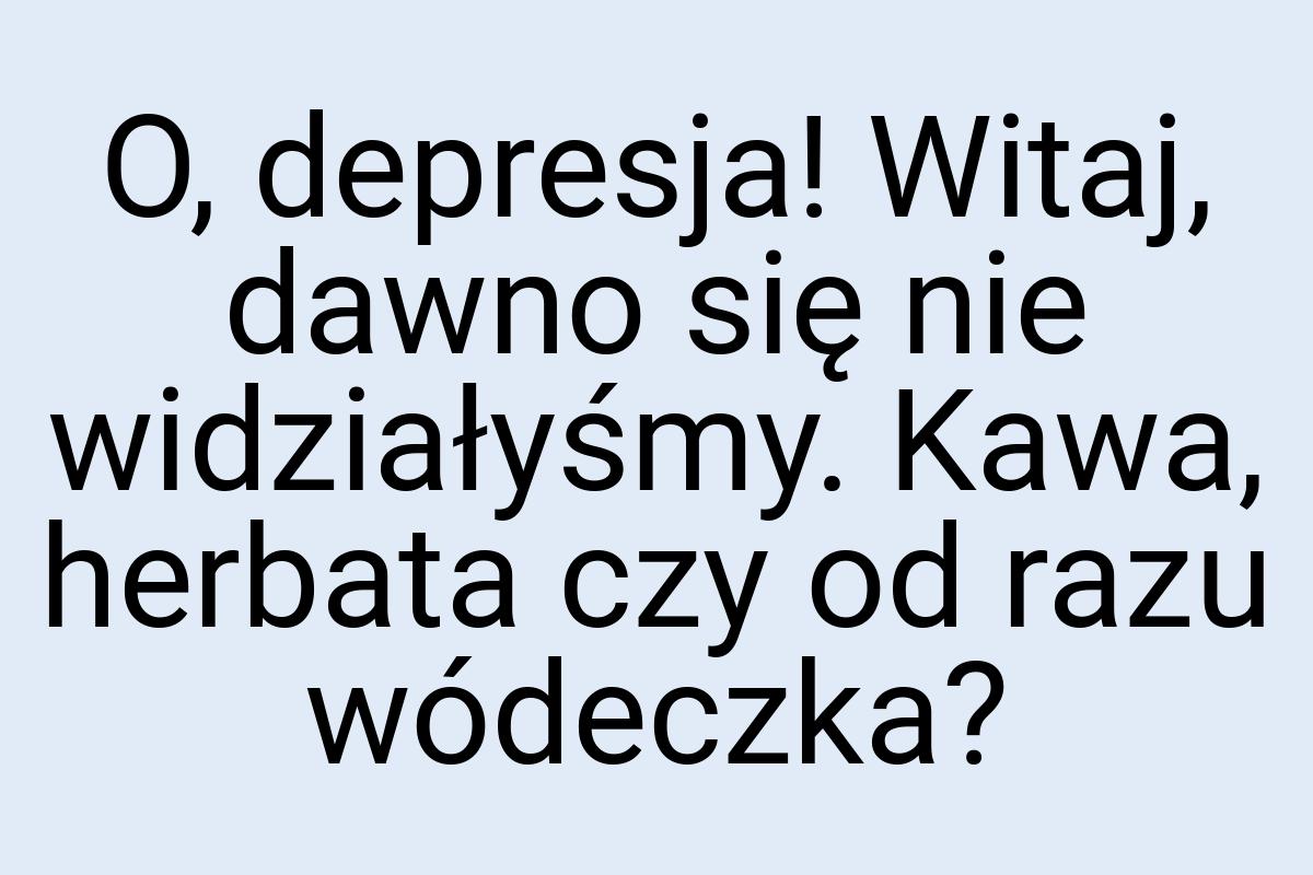 O, depresja! Witaj, dawno się nie widziałyśmy. Kawa