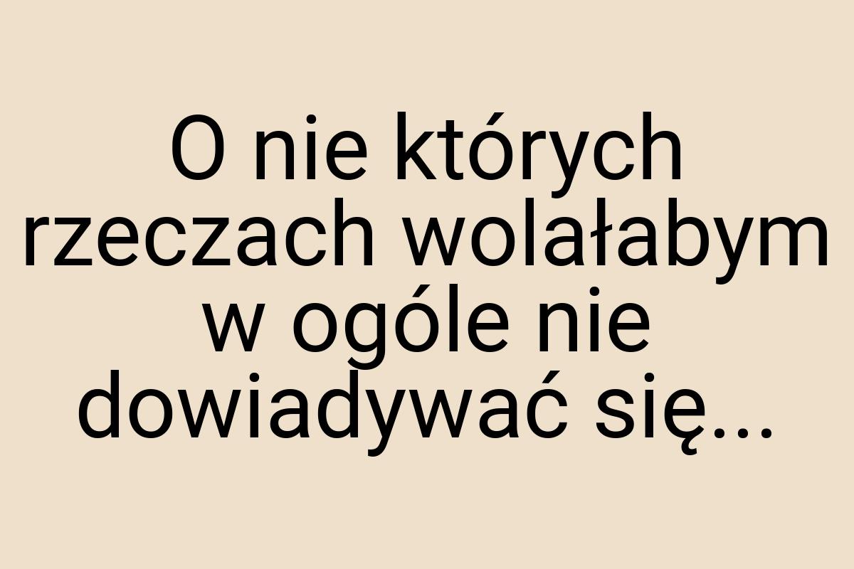 O nie których rzeczach wolałabym w ogóle nie dowiadywać