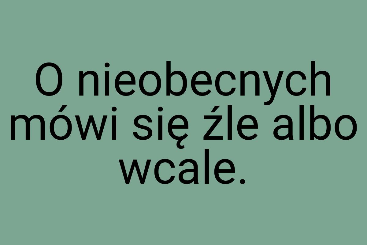 O nieobecnych mówi się źle albo wcale