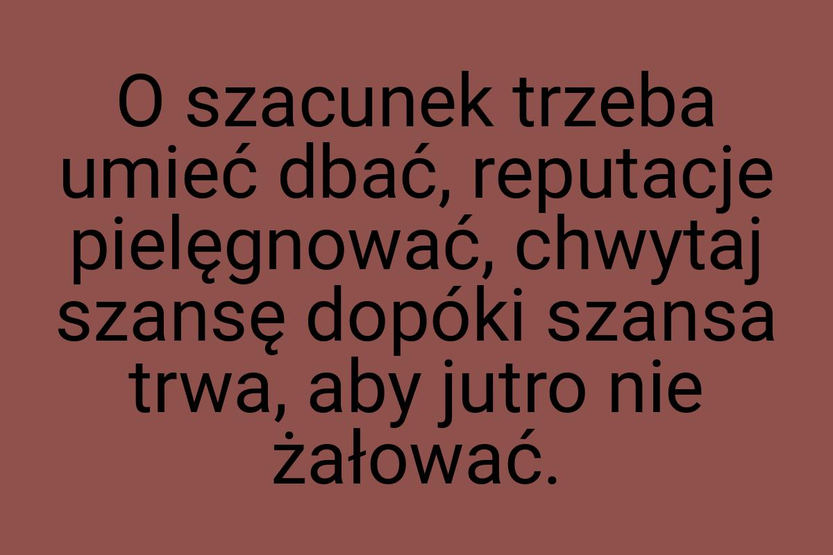 O szacunek trzeba umieć dbać, reputacje pielęgnować