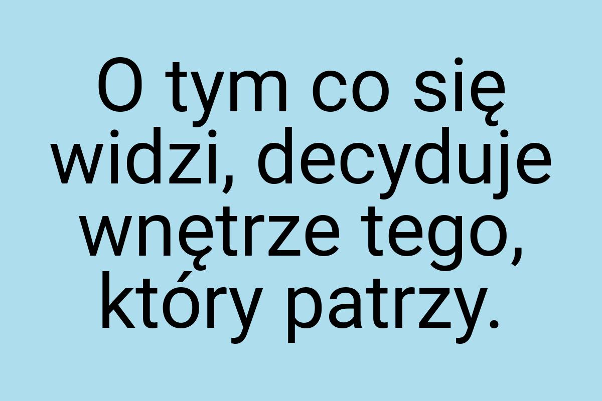 O tym co się widzi, decyduje wnętrze tego, który patrzy