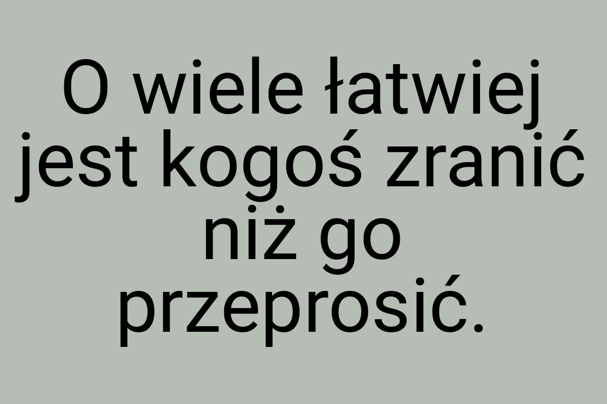 O wiele łatwiej jest kogoś zranić niż go przeprosić