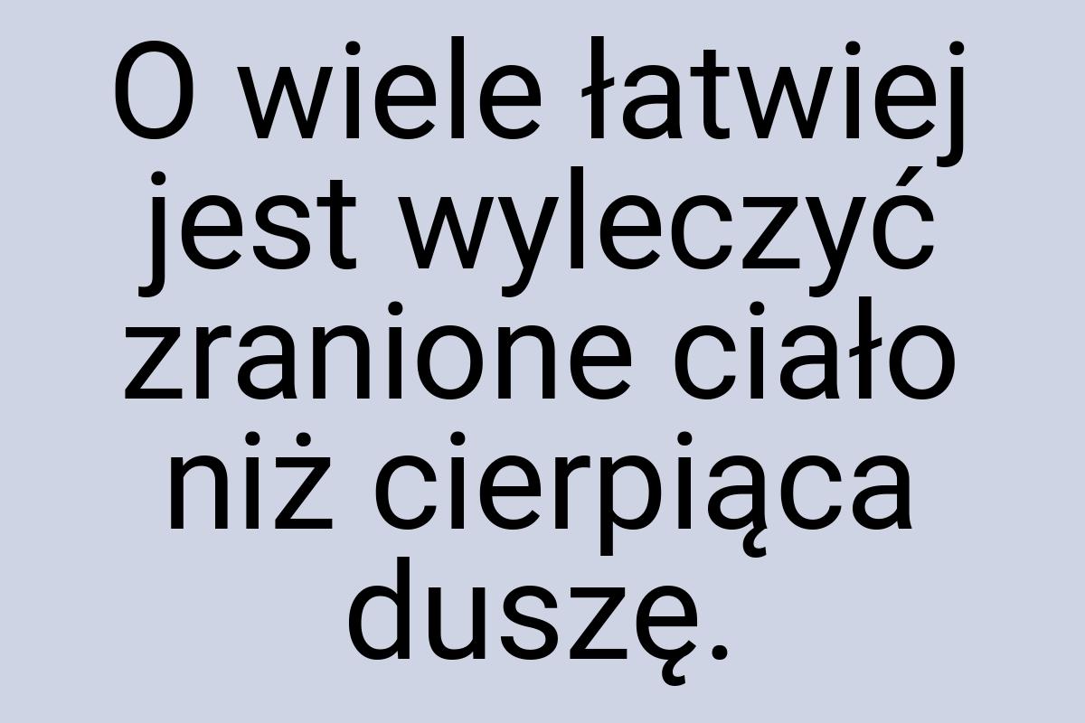 O wiele łatwiej jest wyleczyć zranione ciało niż cierpiąca