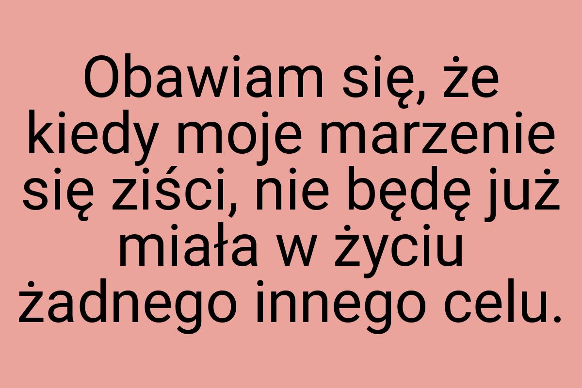 Obawiam się, że kiedy moje marzenie się ziści, nie będę już