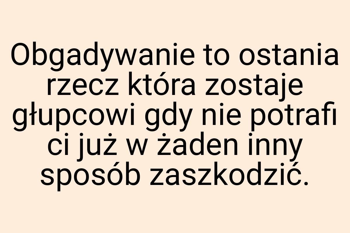 Obgadywanie to ostania rzecz która zostaje głupcowi gdy nie