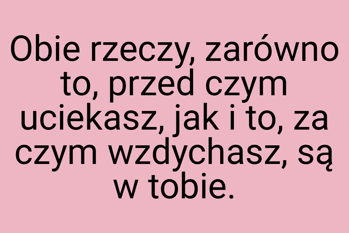 Obie rzeczy, zarówno to, przed czym uciekasz, jak i to, za