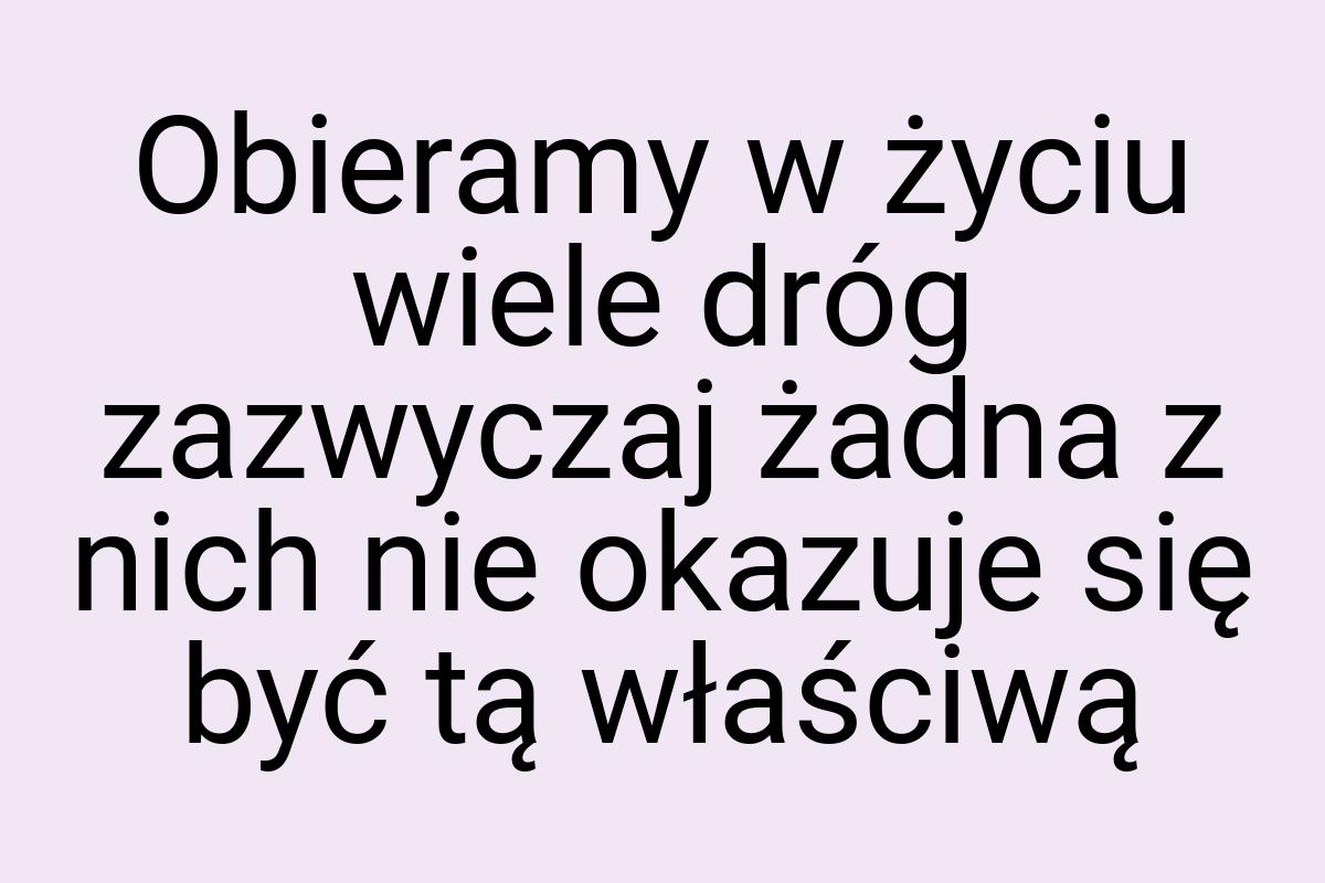 Obieramy w życiu wiele dróg zazwyczaj żadna z nich nie