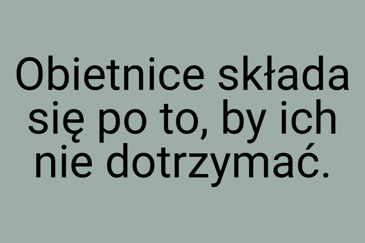 Obietnice składa się po to, by ich nie dotrzymać